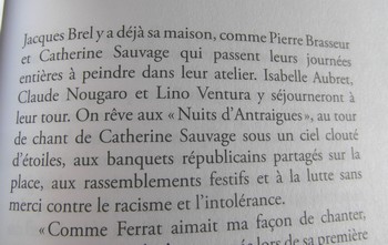 Ainsi, à lire Piazza, Jacques Brel aurait possédé une maison à Antraigues-sur-Volane. Il n’y a vraiment qu’elle pour le croire. La vérité est toute autre, encore faut-il vérifier et se documenter, ce qui est quand même a minima le rôle du biographe : « Jacques Brel voulait s'installer à Antraigues. Jean Saussac lui avait trouvé une maison mais, au moment de la vente, quand les propriétaires ont su à qui ils vendaient, le prix a fortement augmenté... Du coup, Jean Saussac a refusé que Brel l'achète. Le chanteur ne s'est jamais installé ici mais il a donné quand même la somme qui a servi à construire le foyer pour personnes âgées... » (témoignage de Jean-Jacques Lioury publié le 25 juin 2015 sur le quotidien Le Dauphiné). (photo Dominique Teppe Dupelot).